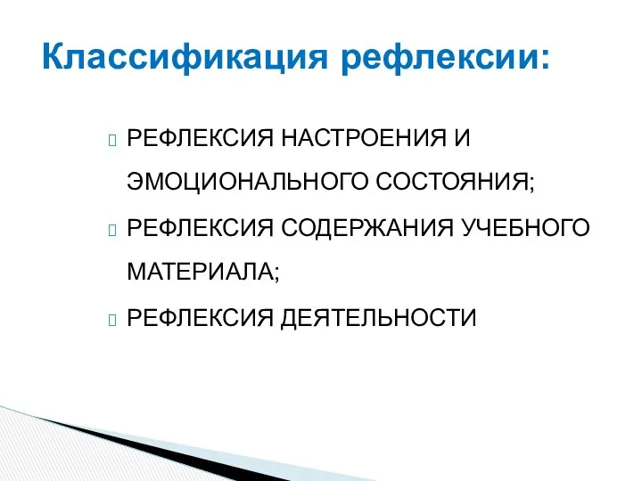 РЕФЛЕКСИЯ НАСТРОЕНИЯ И ЭМОЦИОНАЛЬНОГО СОСТОЯНИЯ; РЕФЛЕКСИЯ СОДЕРЖАНИЯ УЧЕБНОГО МАТЕРИАЛА; РЕФЛЕКСИЯ ДЕЯТЕЛЬНОСТИ Классификация рефлексии: