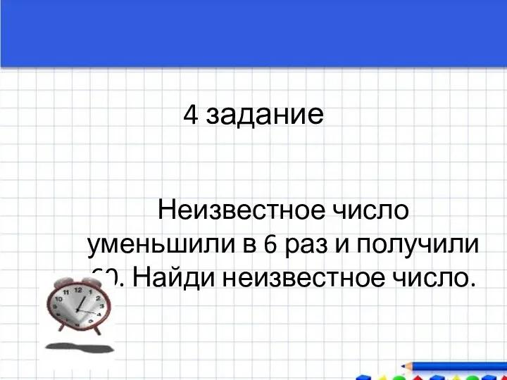 4 задание Неизвестное число уменьшили в 6 раз и получили 60. Найди неизвестное число.