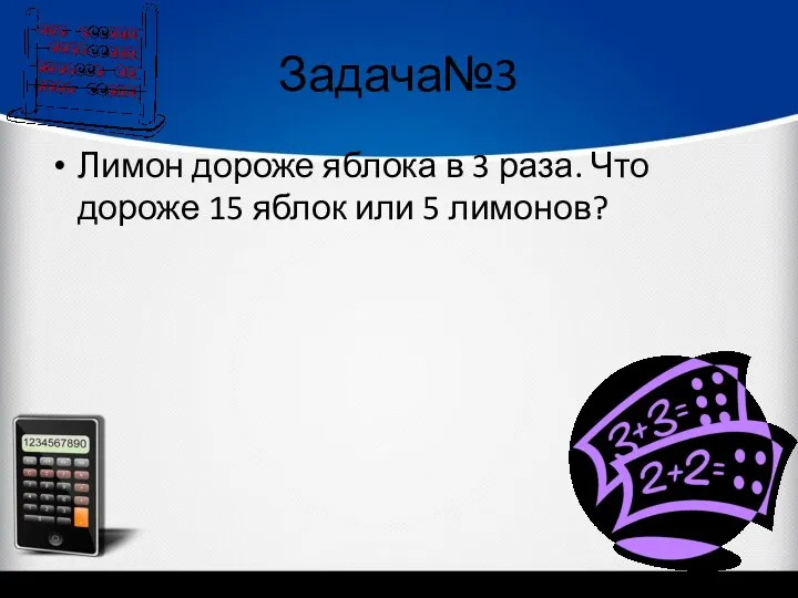 Задача№3 Лимон дороже яблока в 3 раза. Что дороже 15 яблок или 5 лимонов?