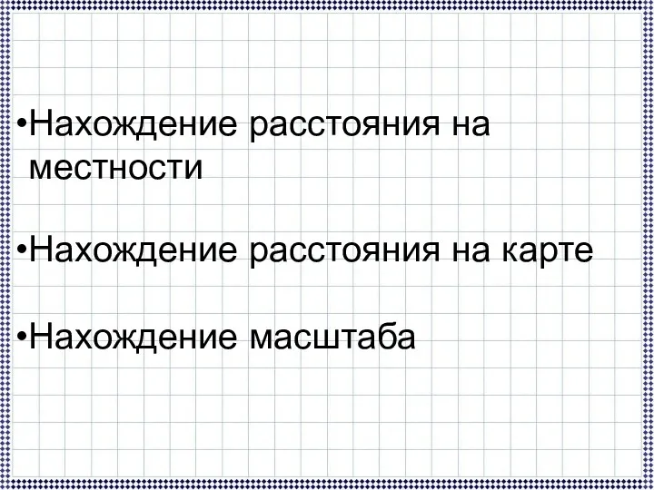 Нахождение расстояния на местности Нахождение расстояния на карте Нахождение масштаба