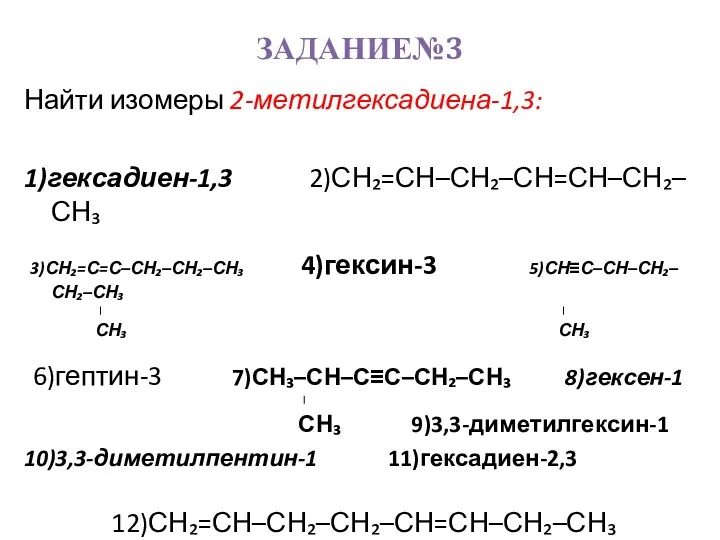 ЗАДАНИЕ№3 Найти изомеры 2-метилгексадиена-1,3: 1)гексадиен-1,3 2)СН₂=СН–СН₂–СН=СН–СН₂–СН₃ 3)СН₂=С=С–СН₂–СН₂–СН₃ 4)гексин-3 5)СН≡С–СН–СН₂–СН₂–СН₃ |