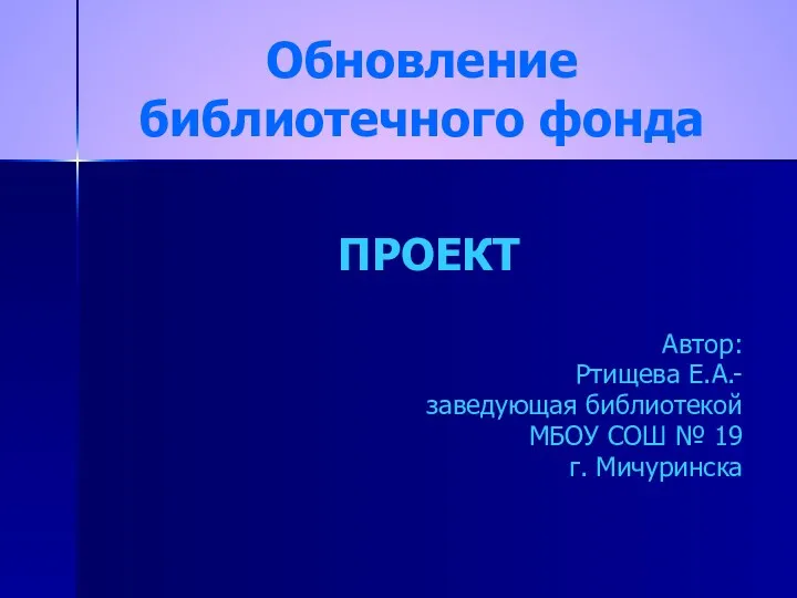 Обновление библиотечного фонда ПРОЕКТ Автор: Ртищева Е.А.- заведующая библиотекой МБОУ СОШ № 19 г. Мичуринска