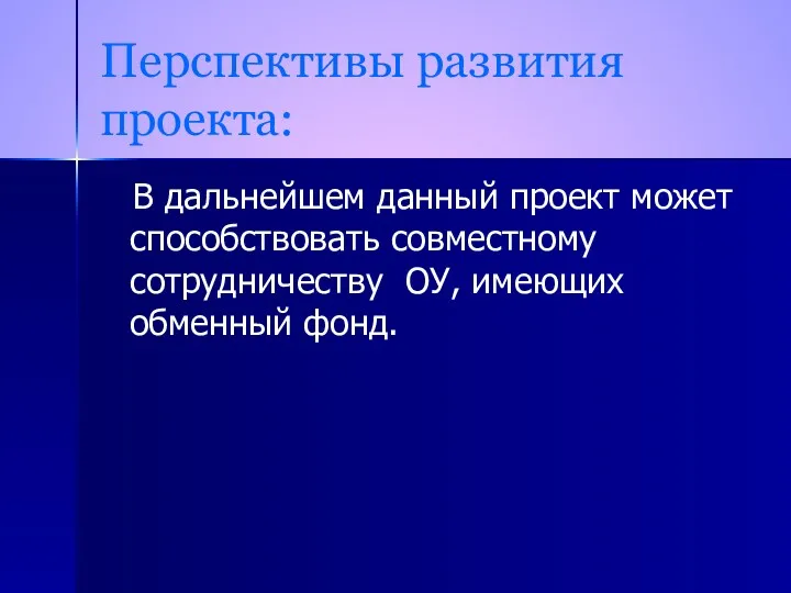 Перспективы развития проекта: В дальнейшем данный проект может способствовать совместному сотрудничеству ОУ, имеющих обменный фонд.