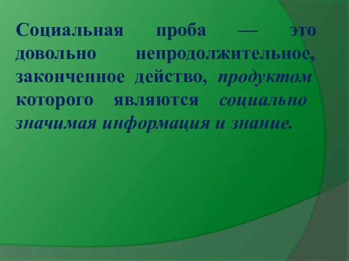 Социальная проба — это довольно непродолжительное, законченное действо, продуктом которого являются социально значимая информация и знание.