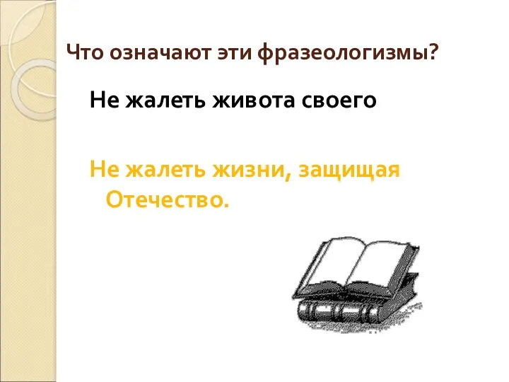 Что означают эти фразеологизмы? Не жалеть живота своего Не жалеть жизни, защищая Отечество.