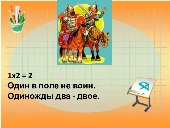 1x2 = 2 Один в поле не воин. Одиножды два - двое.