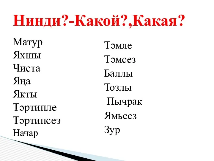 Матур Яхшы Чиста Яңа Якты Тәртипле Тәртипсез Начар Нинди?-Какой?,Какая? Тәмле Тәмсез Баллы Тозлы Пычрак Ямьсез Зур