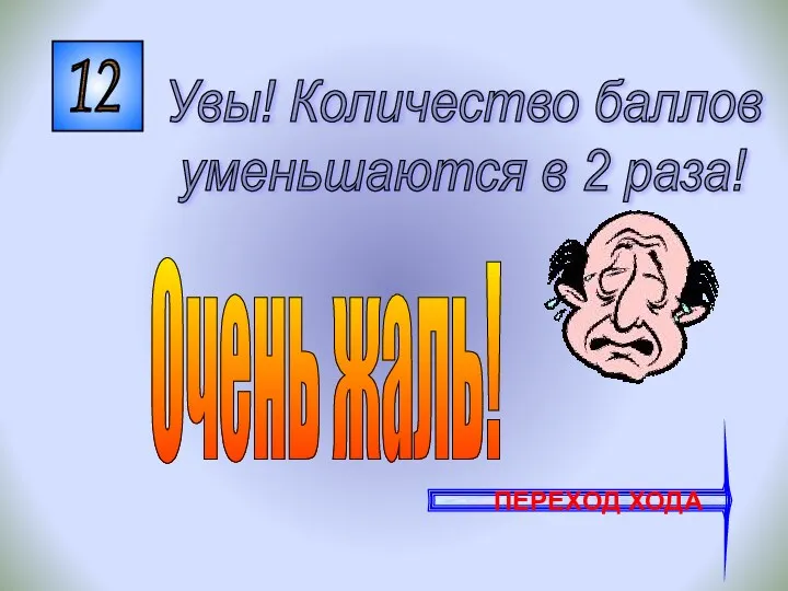 12 Увы! Количество баллов уменьшаются в 2 раза! ПЕРЕХОД ХОДА Очень жаль!