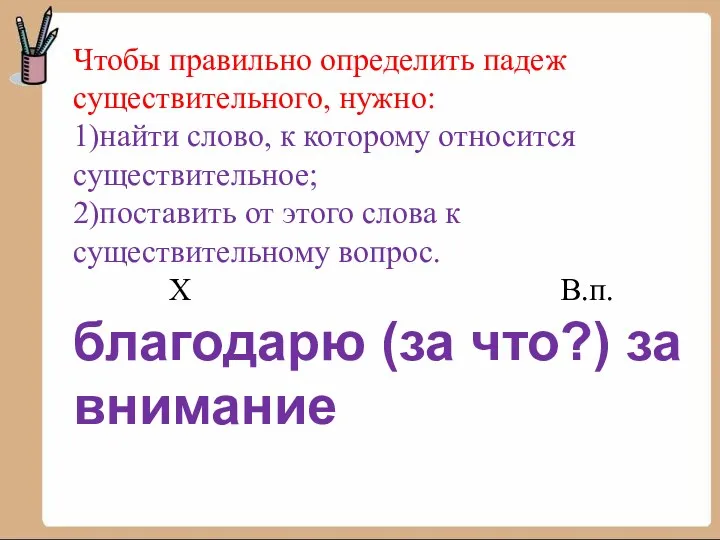 Чтобы правильно определить падеж существительного, нужно: 1)найти слово, к которому