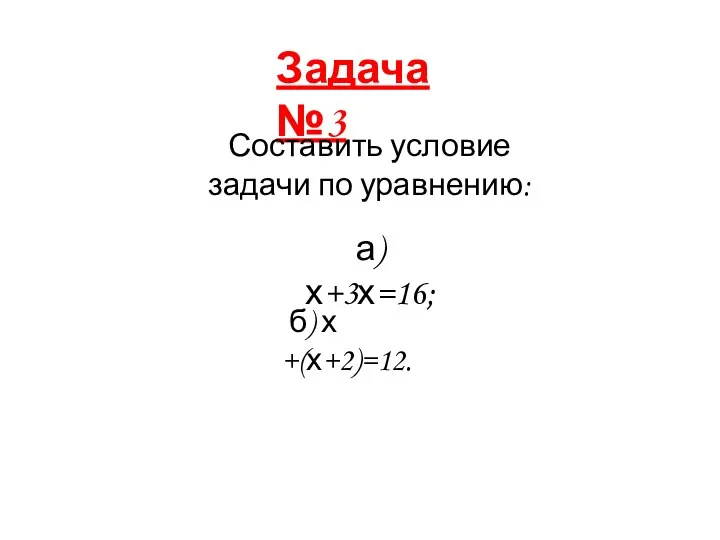 Задача №3 Составить условие задачи по уравнению: а) х+3х=16; б) х +(х+2)=12.