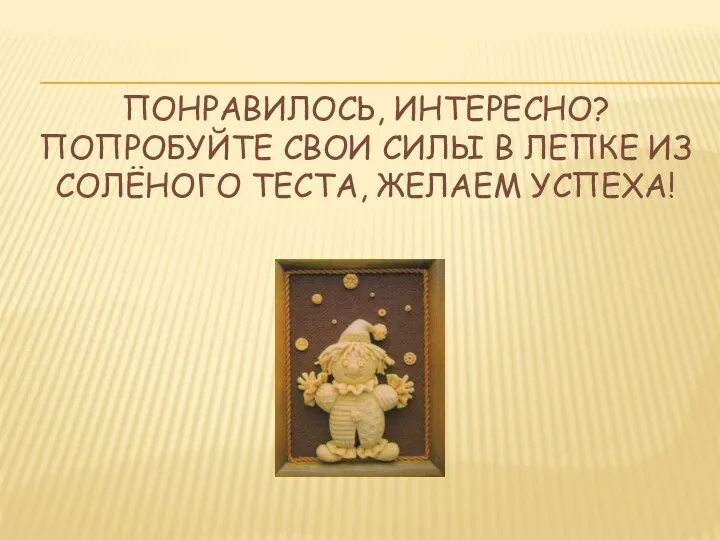 Понравилось, интересно? Попробуйте свои силы в лепке из солёного теста, Желаем успеха!