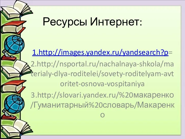 Ресурсы Интернет: 1.http://images.yandex.ru/yandsearch?p= 2.http://nsportal.ru/nachalnaya-shkola/materialy-dlya-roditelei/sovety-roditelyam-avtoritet-osnova-vospitaniya 3.http://slovari.yandex.ru/%20макаренко/Гуманитарный%20словарь/Макаренко