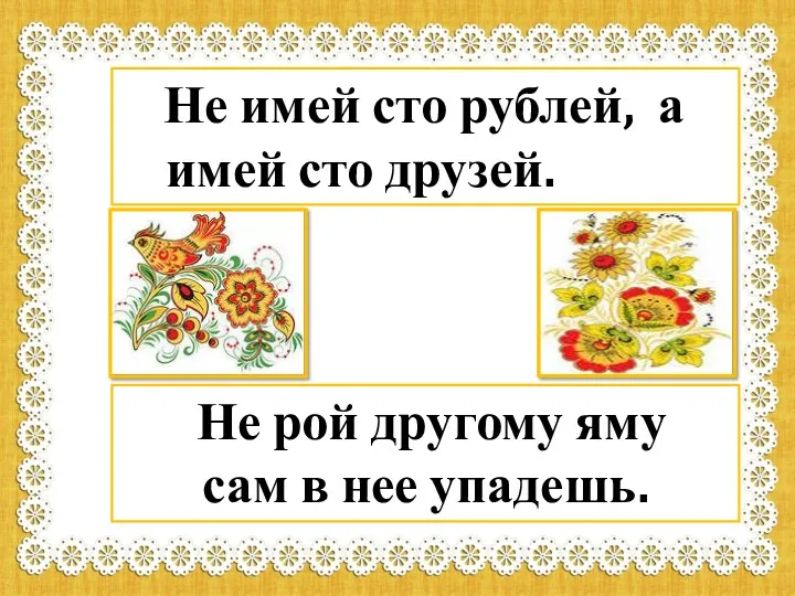 Не имей сто рублей, а имей сто друзей. Не рой другому яму сам в нее упадешь.