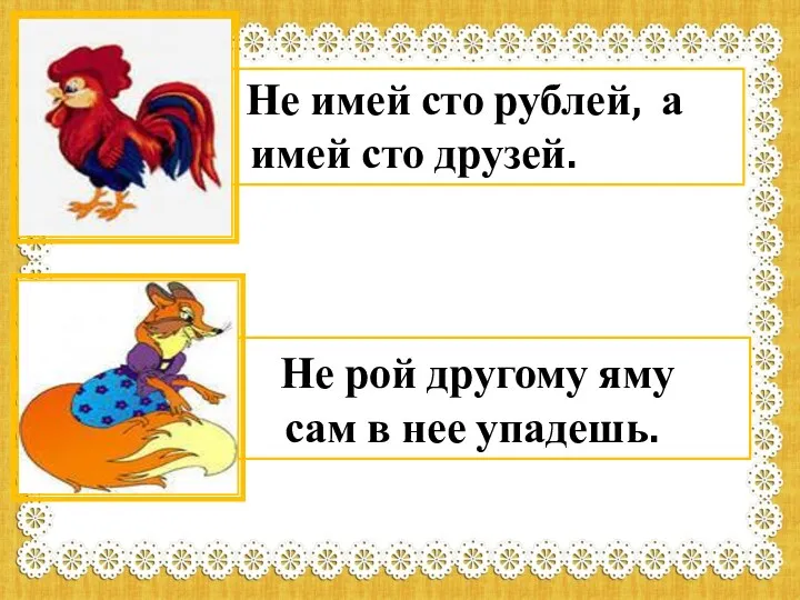 Не имей сто рублей, а имей сто друзей. Не рой другому яму сам в нее упадешь.