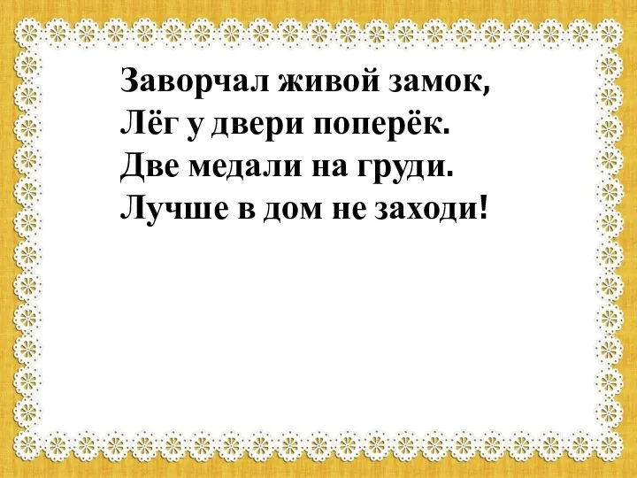 Заворчал живой замок, Лёг у двери поперёк. Две медали на груди. Лучше в дом не заходи!