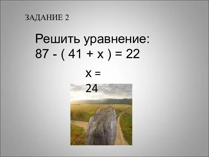 ЗАДАНИЕ 2 Решить уравнение: 87 - ( 41 + х ) = 22 х = 24