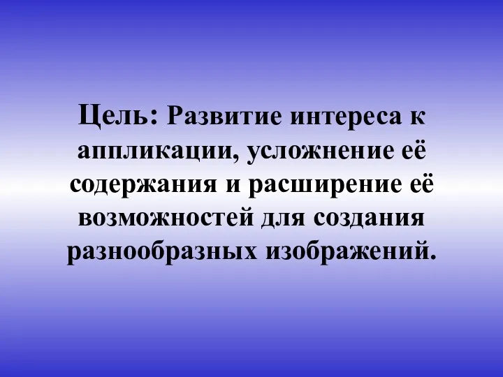 Цель: Развитие интереса к аппликации, усложнение её содержания и расширение её возможностей для создания разнообразных изображений.