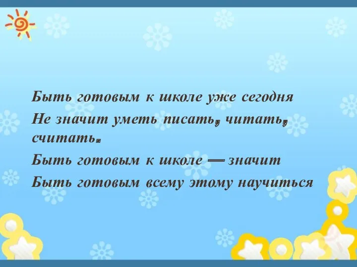 Быть готовым к школе уже сегодня Не значит уметь писать, читать, считать. Быть