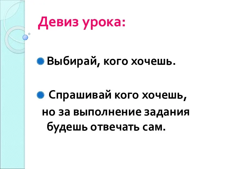 Девиз урока: Выбирай, кого хочешь. Спрашивай кого хочешь, но за выполнение задания будешь отвечать сам.