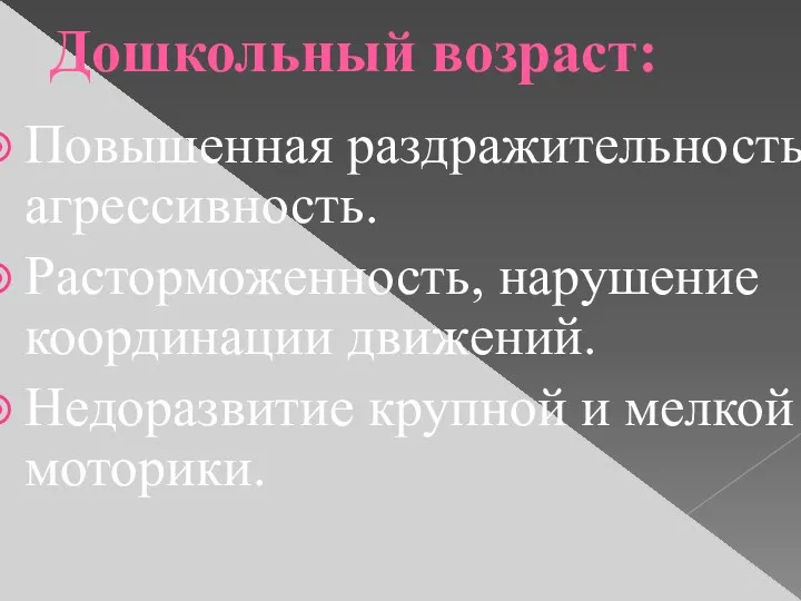 Дошкольный возраст: Повышенная раздражительность, агрессивность. Расторможенность, нарушение координации движений. Недоразвитие крупной и мелкой моторики.