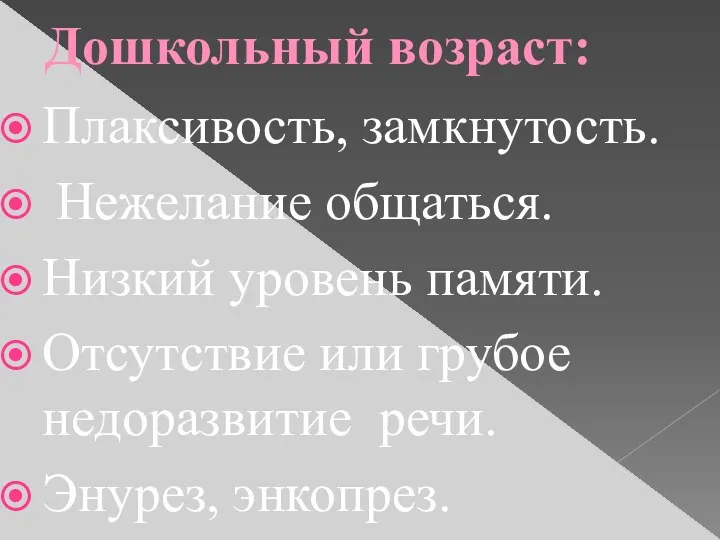 Дошкольный возраст: Плаксивость, замкнутость. Нежелание общаться. Низкий уровень памяти. Отсутствие или грубое недоразвитие речи. Энурез, энкопрез.