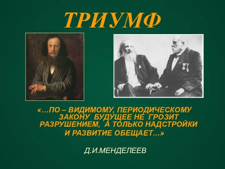 ТРИУМФ «…ПО – ВИДИМОМУ, ПЕРИОДИЧЕСКОМУ ЗАКОНУ БУДУЩЕЕ НЕ ГРОЗИТ РАЗРУШЕНИЕМ,