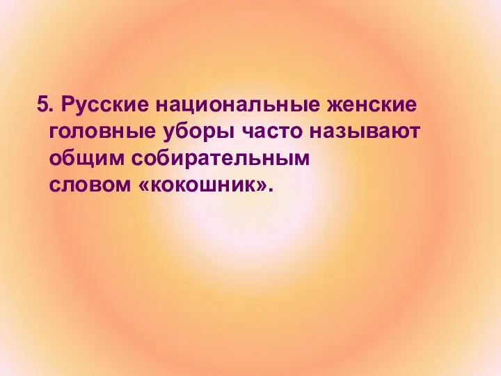 5. Русские национальные женские головные уборы часто называют общим собирательным словом «кокошник».