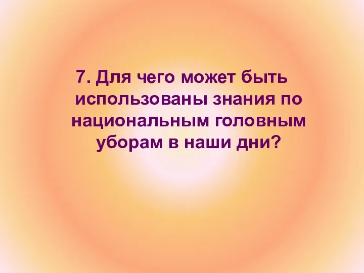 7. Для чего может быть использованы знания по национальным головным уборам в наши дни?