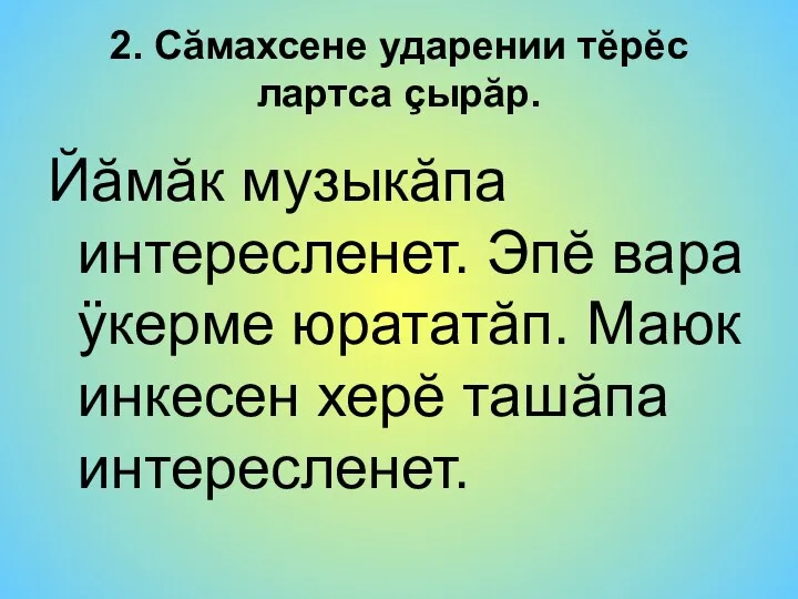 2. Сӑмахсене ударении тӗрӗс лартса çырӑр. Йăмăк музыкăпа интересленет. Эпĕ