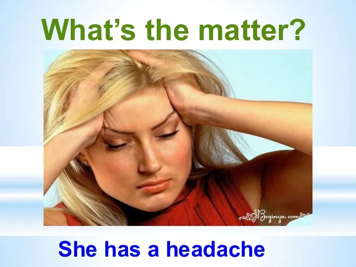 What’s the matter? She has a headache