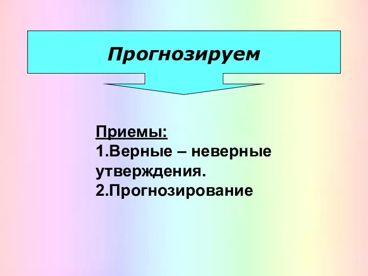 Прогнозируем Приемы: 1.Верные – неверные утверждения. 2.Прогнозирование