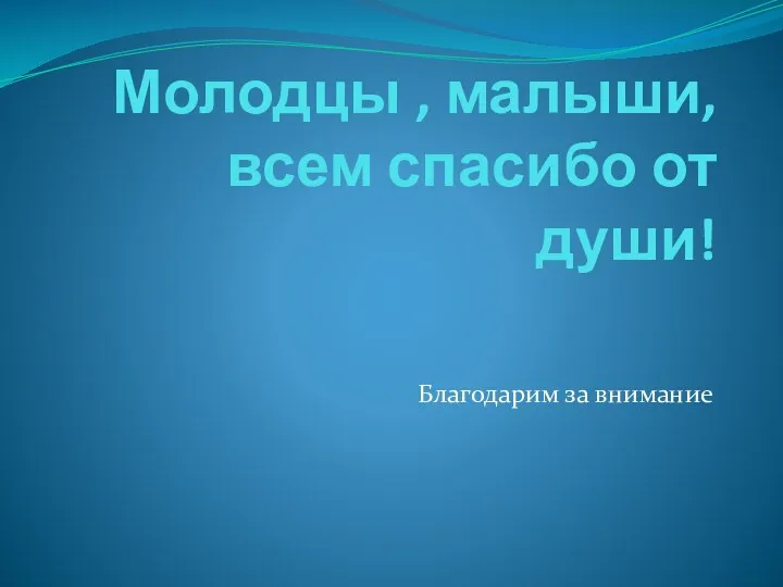 Молодцы , малыши, всем спасибо от души! Благодарим за внимание