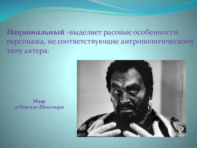 Национальный -выделяет расовые особенности персонажа, не соответствующие антропологическому типу актера. Мавр в Отелло Шекспира