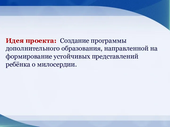 Идея проекта: Создание программы дополнительного образования, направленной на формирование устойчивых представлений ребёнка о милосердии.