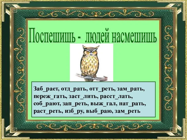 Поспешишь - людей насмешишь Заб_рает, отд_рать, отт_реть, зам_рать, переж_гать, заст_лить,