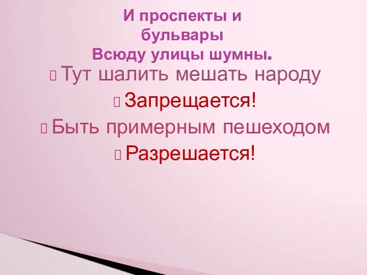 И проспекты и бульвары Всюду улицы шумны. Тут шалить мешать народу Запрещается! Быть примерным пешеходом Разрешается!