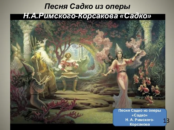 Песня Садко из оперы «Садко» Н. А. Римского-Корсакова Песня Садко из оперы Н.А.Римского-Корсакова «Садко» 13