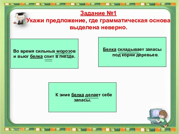 Задание №1 Укажи предложение, где грамматическая основа выделена неверно. Белка