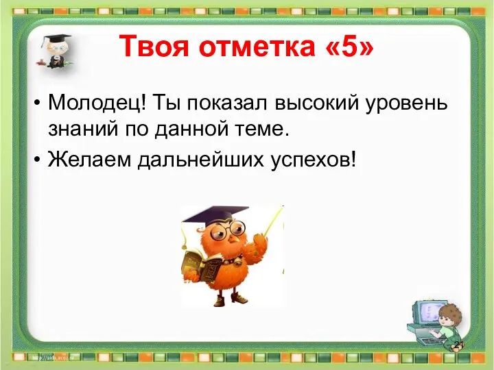 Твоя отметка «5» Молодец! Ты показал высокий уровень знаний по данной теме. Желаем дальнейших успехов!