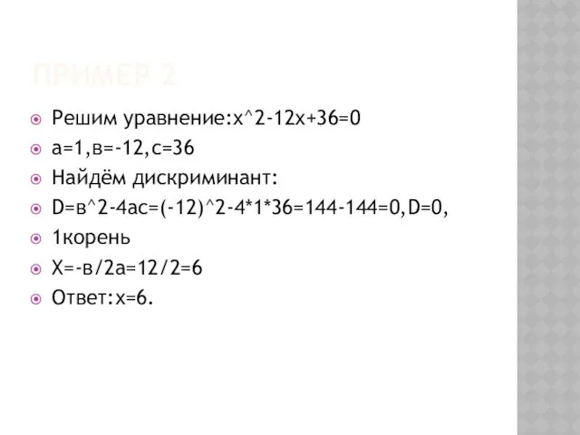 ПРИМЕР 2 Решим уравнение:х^2-12х+36=0 а=1,в=-12,с=36 Найдём дискриминант: D=в^2-4ac=(-12)^2-4*1*36=144-144=0,D=0, 1корень Х=-в/2а=12/2=6 Ответ:х=6.