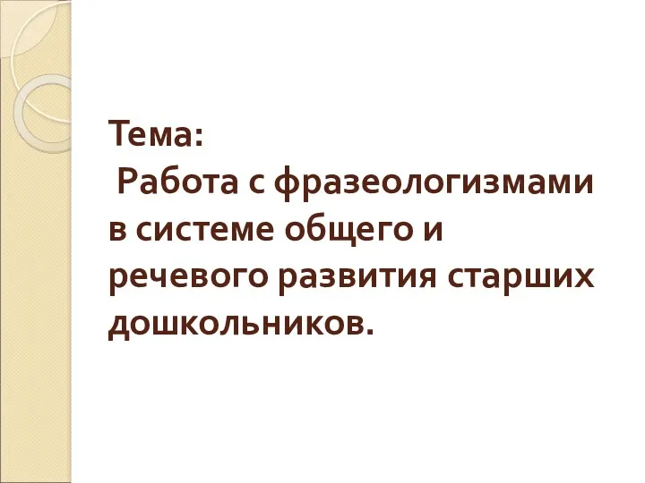 Тема: Работа с фразеологизмами в системе общего и речевого развития старших дошкольников.