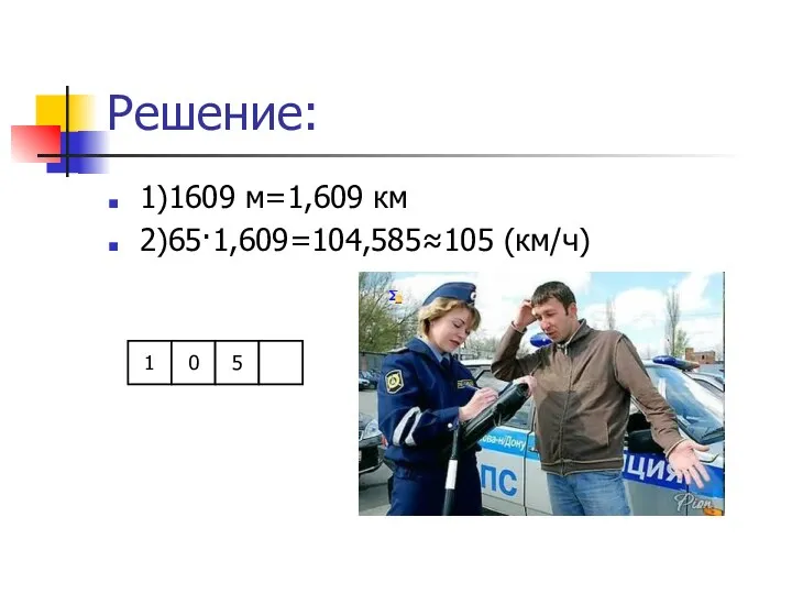 Решение: 1)1609 м=1,609 км 2)65·1,609=104,585≈105 (км/ч) 1 0 5