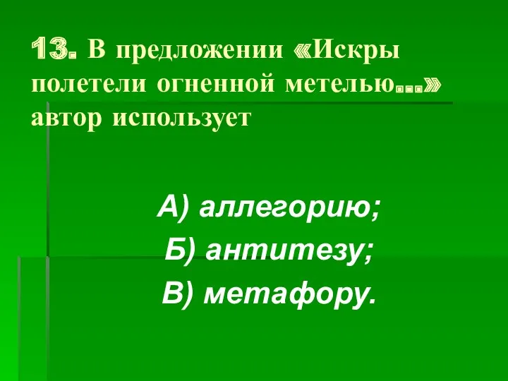 13. В предложении «Искры полетели огненной метелью…» автор использует А) аллегорию; Б) антитезу; В) метафору.