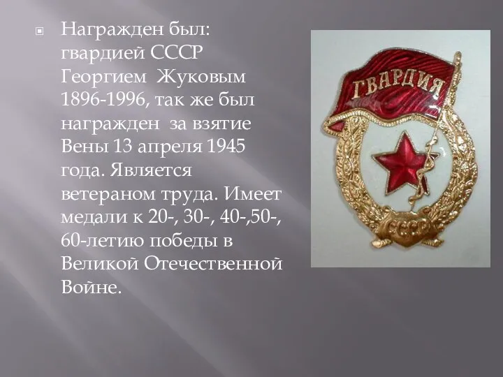Награжден был: гвардией СССР Георгием Жуковым 1896-1996, так же был