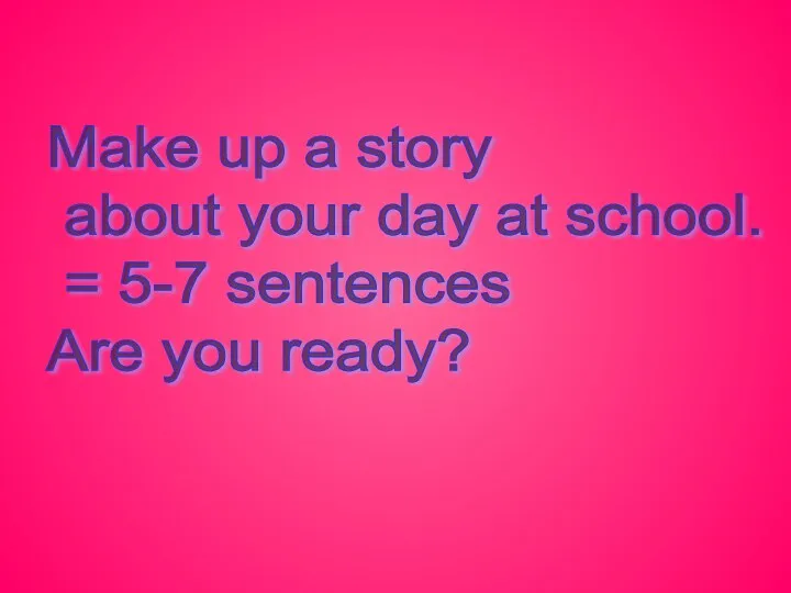 Make up a story about your day at school. = 5-7 sentences Are you ready?