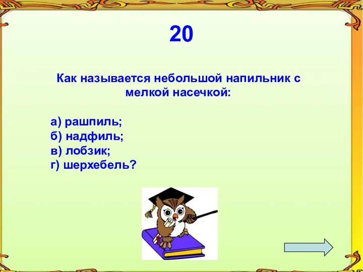 20 Как называется небольшой напильник с мелкой насечкой: а) рашпиль; б) надфиль; в) лобзик; г) шерхебель?