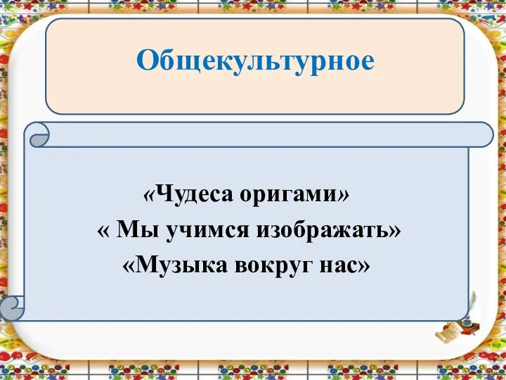 Общекультурное «Чудеса оригами» « Мы учимся изображать» «Музыка вокруг нас»