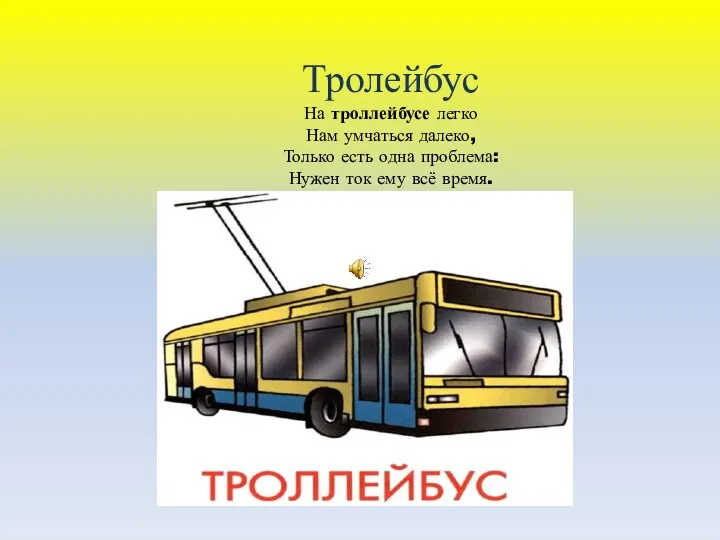 Тролейбус На троллейбусе легко Нам умчаться далеко, Только есть одна проблема: Нужен ток ему всё время.