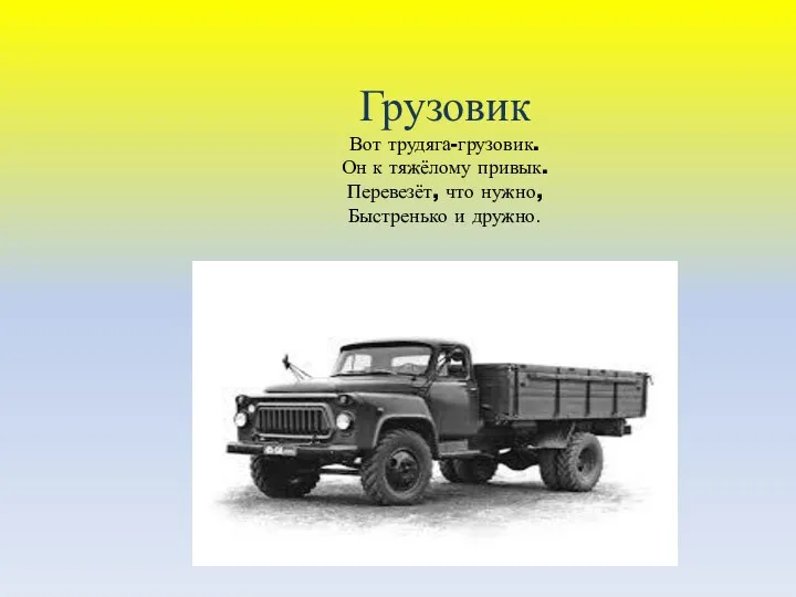 Грузовик Вот трудяга-грузовик. Он к тяжёлому привык. Перевезёт, что нужно, Быстренько и дружно.