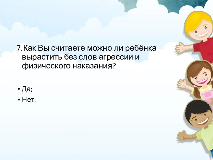 7.Как Вы считаете можно ли ребёнка вырастить без слов агрессии и физического наказания? Да; Нет.